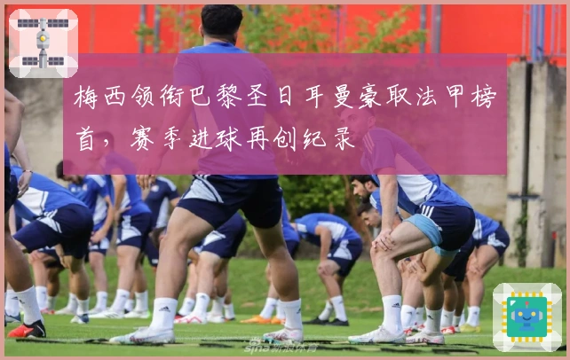 梅西领衔巴黎圣日耳曼豪取法甲榜首，赛季进球再创纪录