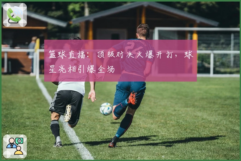 篮球直播：顶级对决火爆开打，球星亮相引爆全场