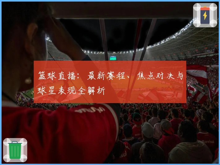 篮球直播:最新赛程、焦点对决与球星表现全解析