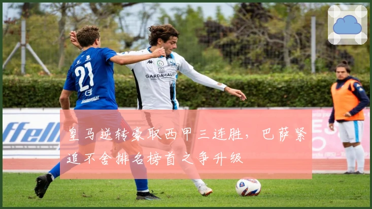 皇马逆转豪取西甲三连胜,巴萨紧追不舍排名榜首之争升级