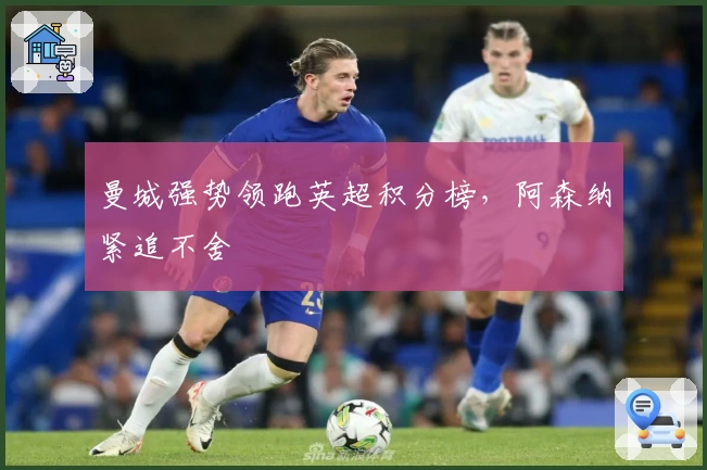 曼城强势领跑英超积分榜，阿森纳紧追不舍