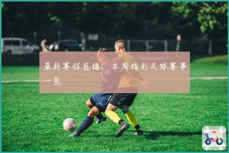 最新赛程直播：本周精彩足球赛事一览