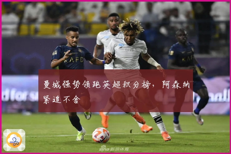 曼城强势领跑英超积分榜，阿森纳紧追不舍