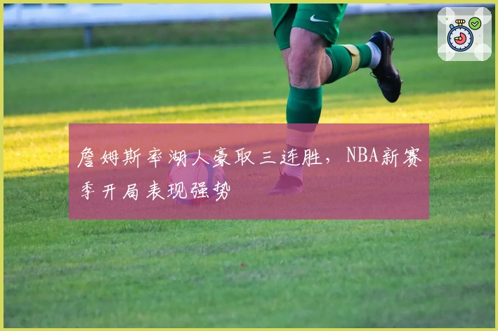 詹姆斯率湖人豪取三连胜，NBA新赛季开局表现强势