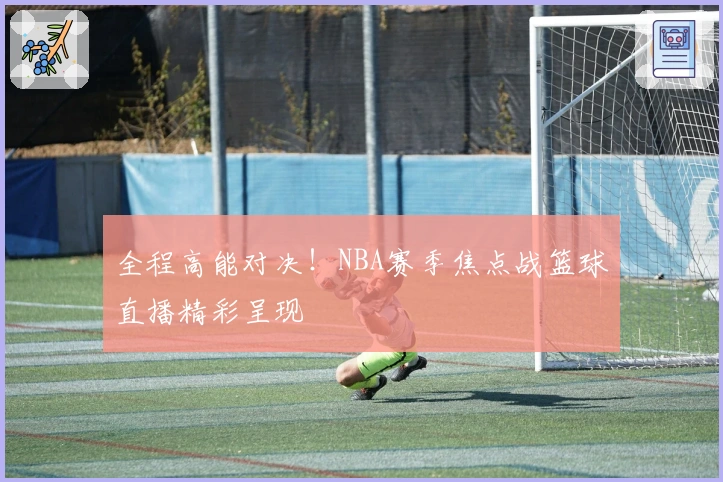 全程高能对决！NBA赛季焦点战篮球直播精彩呈现